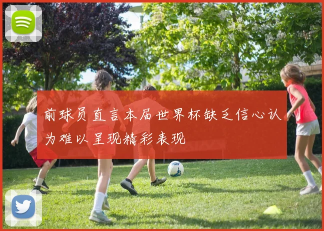 前球员直言本届世界杯缺乏信心认为难以呈现精彩表现