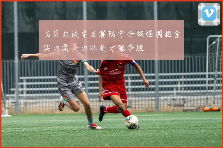 戈贝尔谈季后赛防守升级强调掘金实力需全力以赴才能争胜