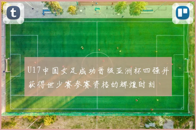 U17中国女足成功晋级亚洲杯四强并获得世少赛参赛资格的辉煌时刻