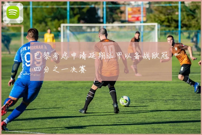 巴黎考虑申请延期法甲以备战欧冠四分之一决赛