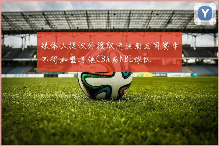 媒体人提议外援取消注册后同赛季不得加盟其他CBA或NBL球队
