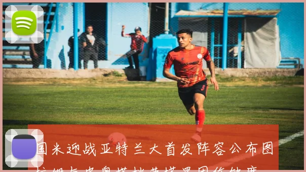 国米迎战亚特兰大首发阵容公布图拉姆与皮奥搭档劳塔罗因伤缺席