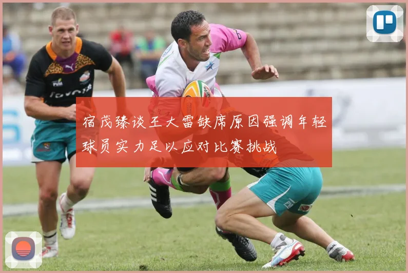 宿茂臻谈王大雷缺席原因强调年轻球员实力足以应对比赛挑战