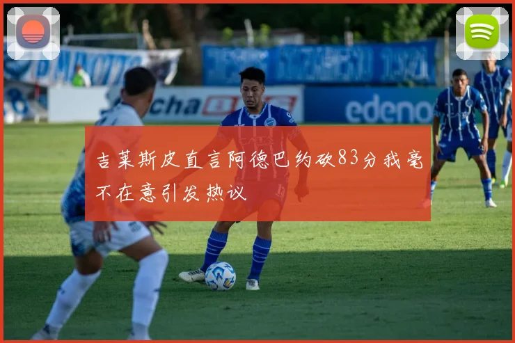 吉莱斯皮直言阿德巴约砍83分我毫不在意引发热议