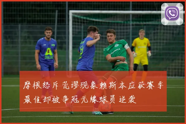摩根怒斥荒谬现象赖斯本应获赛季最佳却被争冠无缘球员逆袭
