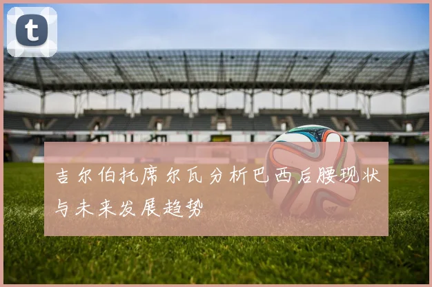 吉尔伯托席尔瓦分析巴西后腰现状与未来发展趋势