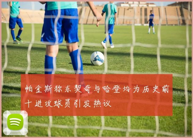 帕金斯称东契奇与哈登均为历史前十进攻球员引发热议