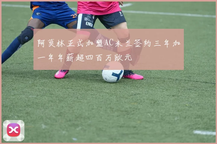 阿莫林正式加盟AC米兰签约三年加一年年薪超四百万欧元