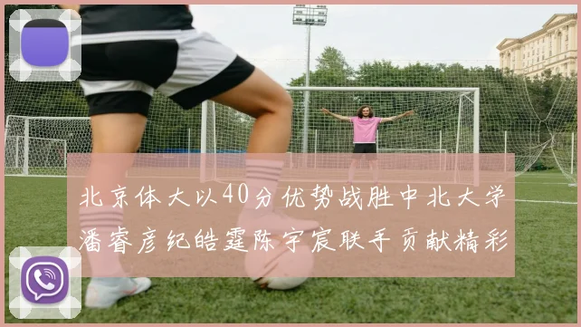 北京体大以40分优势战胜中北大学潘睿彦纪皓霆陈宇宸联手贡献精彩表现