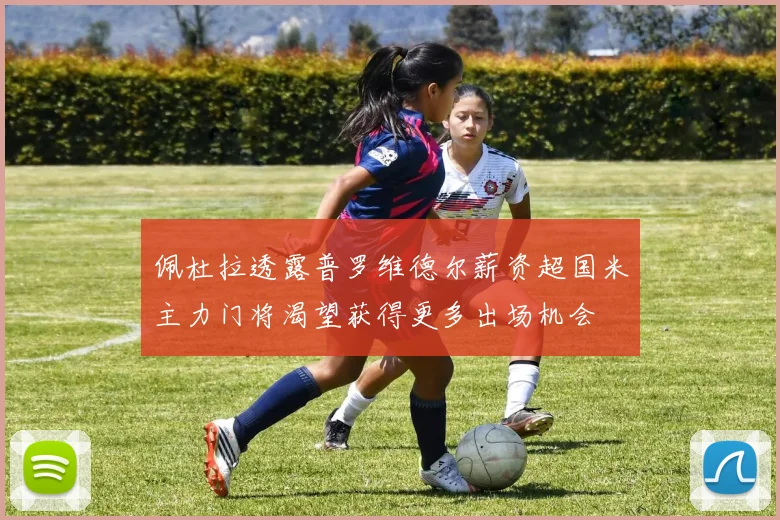 佩杜拉透露普罗维德尔薪资超国米主力门将渴望获得更多出场机会
