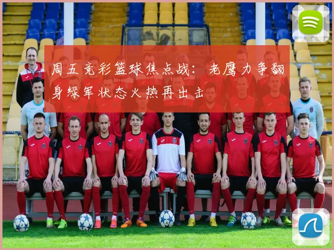 周五竞彩篮球焦点战：老鹰力争翻身绿军状态火热再出击