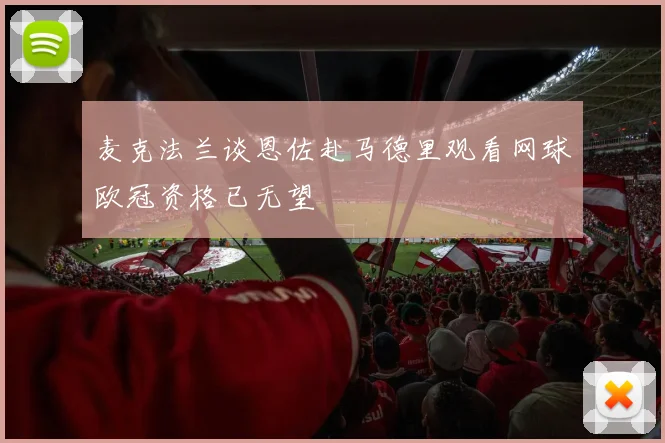 麦克法兰谈恩佐赴马德里观看网球欧冠资格已无望