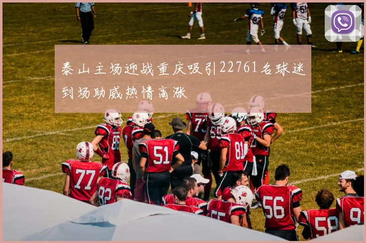泰山主场迎战重庆吸引22761名球迷到场助威热情高涨
