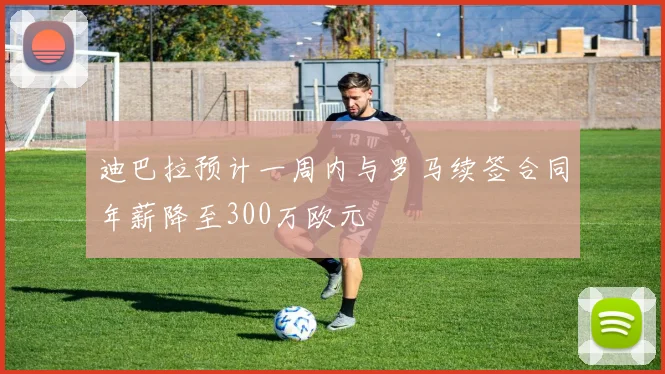 迪巴拉预计一周内与罗马续签合同年薪降至300万欧元