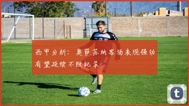 西甲分析：奥萨苏纳客场表现强劲有望延续不败纪录