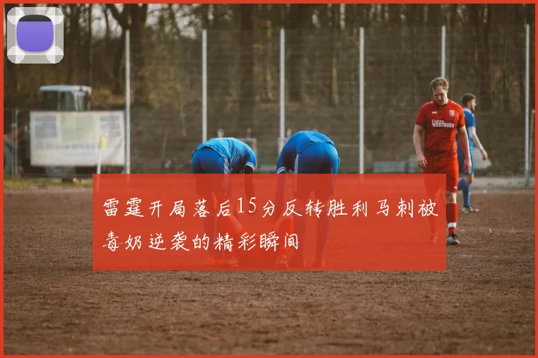 雷霆开局落后15分反转胜利马刺被毒奶逆袭的精彩瞬间