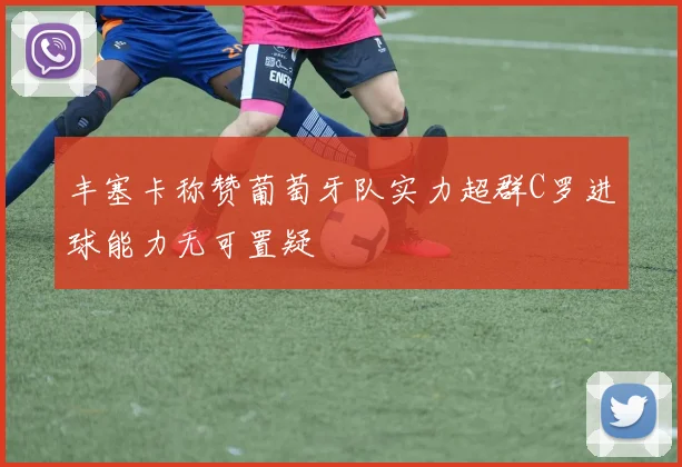 丰塞卡称赞葡萄牙队实力超群C罗进球能力无可置疑