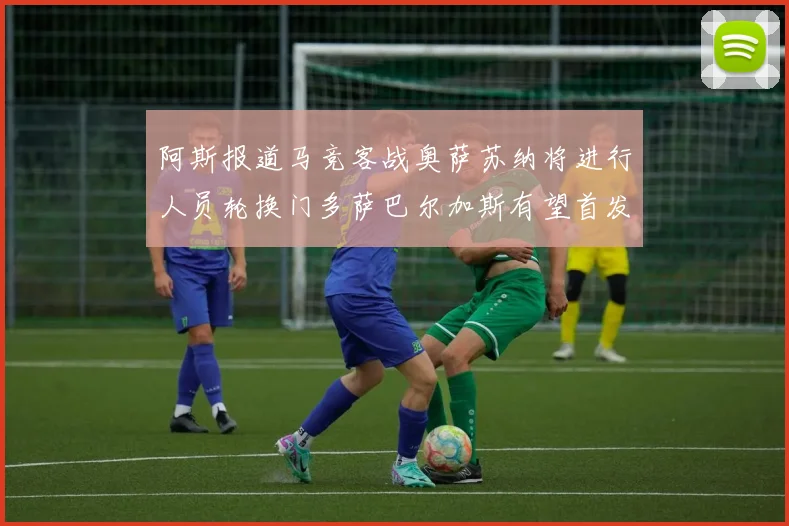 阿斯报道马竞客战奥萨苏纳将进行人员轮换门多萨巴尔加斯有望首发出场